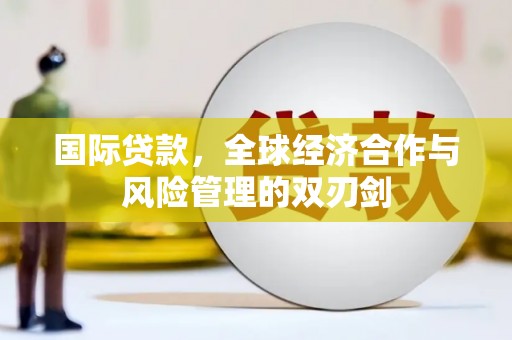 偏关国际贷款，全球经济合作与风险管理的双刃剑