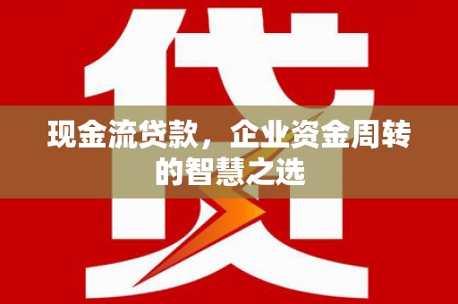 偏关现金流贷款，企业资金周转的智慧之选