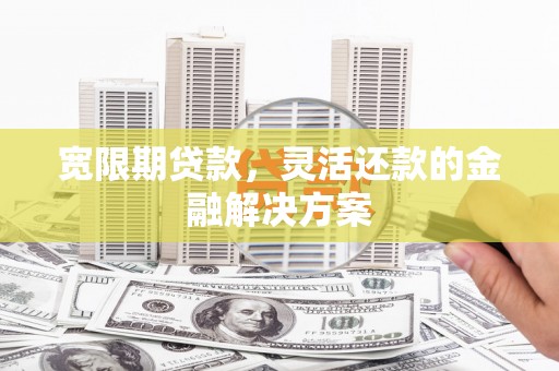 偏关宽限期贷款，灵活还款的金融解决方案