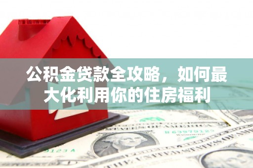 偏关公积金贷款全攻略，如何最大化利用你的住房福利