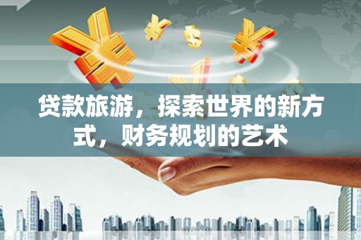 偏关贷款旅游，探索世界的新方式，财务规划的艺术