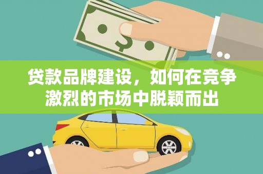 偏关贷款品牌建设，如何在竞争激烈的市场中脱颖而出