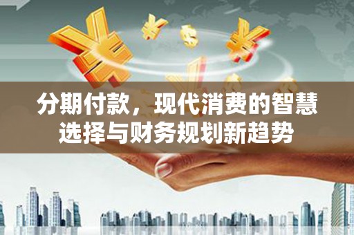 偏关分期付款，现代消费的智慧选择与财务规划新趋势