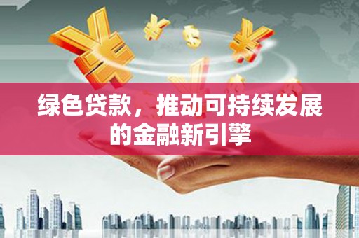 偏关绿色贷款，推动可持续发展的金融新引擎