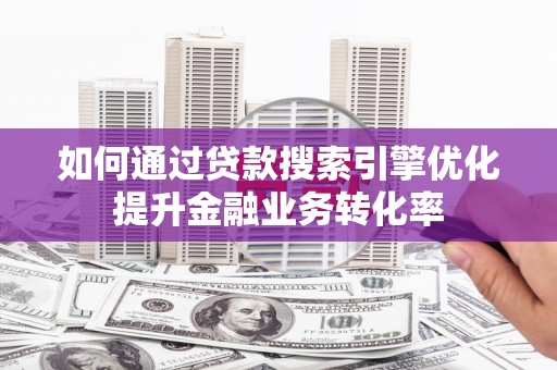 偏关如何通过贷款搜索引擎优化提升金融业务转化率