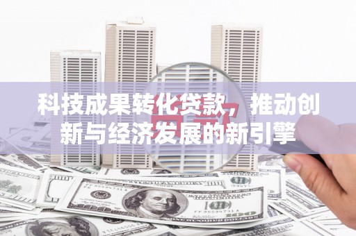 偏关科技成果转化贷款，推动创新与经济发展的新引擎