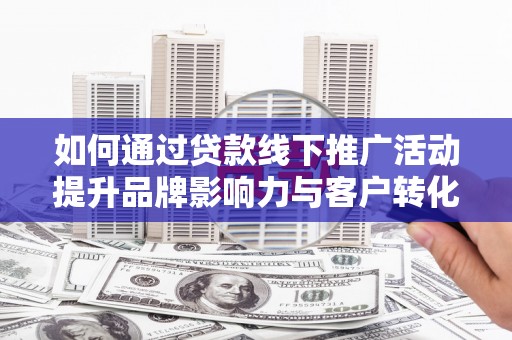 偏关如何通过贷款线下推广活动提升品牌影响力与客户转化率