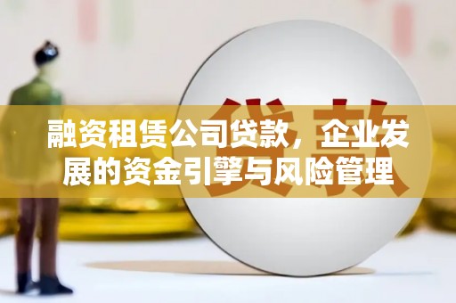 偏关融资租赁公司贷款，企业发展的资金引擎与风险管理