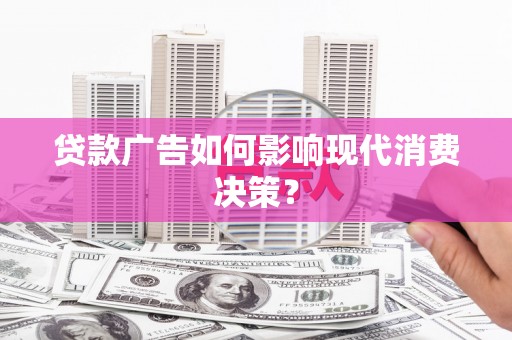 偏关贷款广告如何影响现代消费决策？