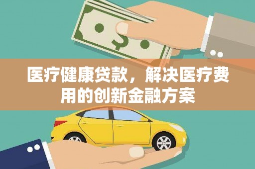 偏关医疗健康贷款，解决医疗费用的创新金融方案