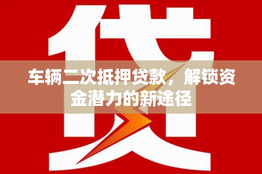 偏关车辆二次抵押贷款，解锁资金潜力的新途径