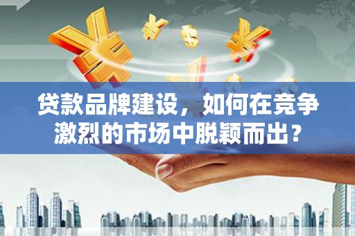 偏关贷款品牌建设，如何在竞争激烈的市场中脱颖而出？