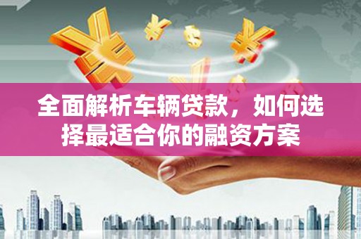 偏关全面解析车辆贷款，如何选择最适合你的融资方案