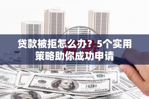 偏关贷款被拒怎么办？5个实用策略助你成功申请