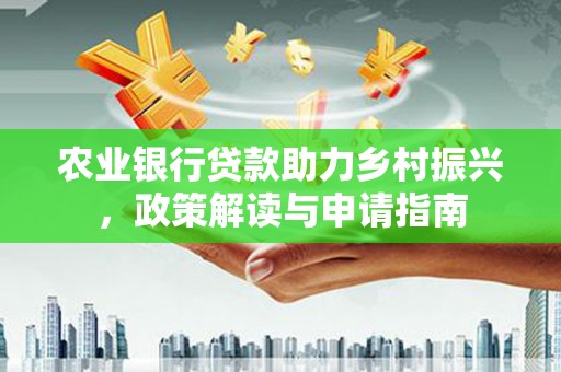 偏关农业银行贷款助力乡村振兴，政策解读与申请指南