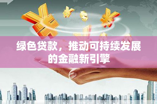 偏关绿色贷款，推动可持续发展的金融新引擎