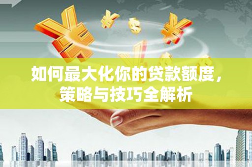 偏关如何最大化你的贷款额度，策略与技巧全解析