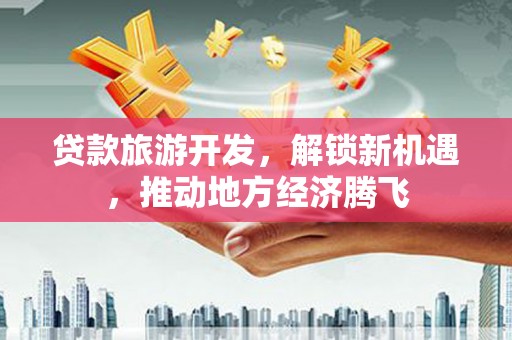 偏关贷款旅游开发，解锁新机遇，推动地方经济腾飞