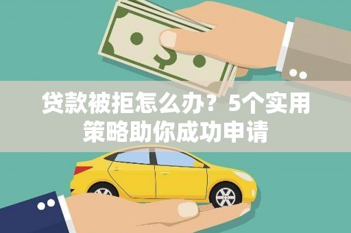 偏关贷款被拒怎么办？5个实用策略助你成功申请