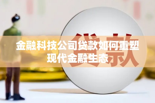 偏关金融科技公司贷款如何重塑现代金融生态