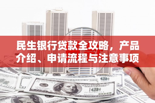 偏关民生银行贷款全攻略，产品介绍、申请流程与注意事项